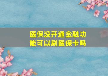 医保没开通金融功能可以刷医保卡吗