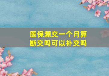 医保漏交一个月算断交吗可以补交吗