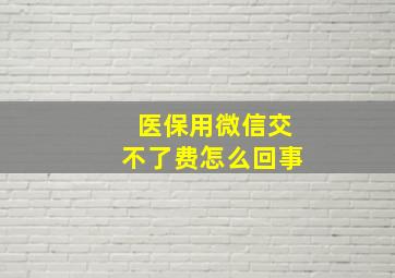 医保用微信交不了费怎么回事