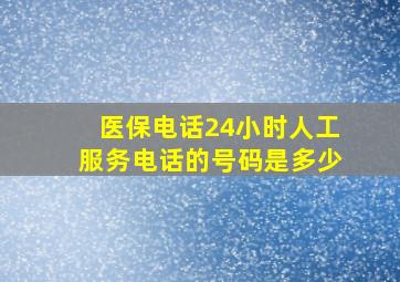 医保电话24小时人工服务电话的号码是多少