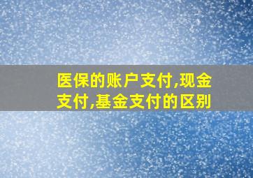 医保的账户支付,现金支付,基金支付的区别