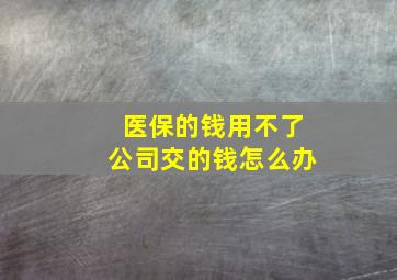 医保的钱用不了公司交的钱怎么办