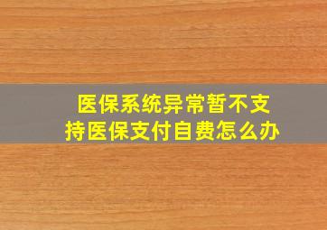 医保系统异常暂不支持医保支付自费怎么办