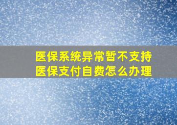 医保系统异常暂不支持医保支付自费怎么办理