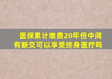 医保累计缴费20年但中间有断交可以享受终身医疗吗