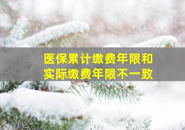 医保累计缴费年限和实际缴费年限不一致