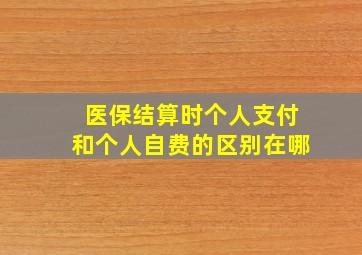 医保结算时个人支付和个人自费的区别在哪