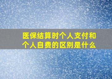 医保结算时个人支付和个人自费的区别是什么