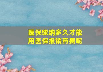 医保缴纳多久才能用医保报销药费呢