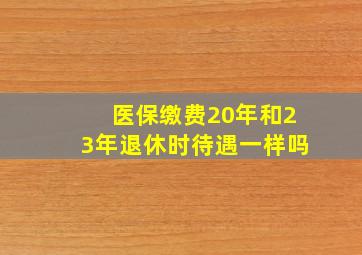 医保缴费20年和23年退休时待遇一样吗