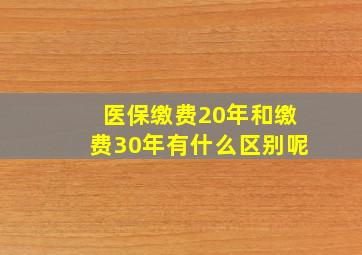 医保缴费20年和缴费30年有什么区别呢