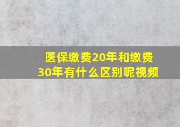 医保缴费20年和缴费30年有什么区别呢视频