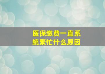 医保缴费一直系统繁忙什么原因