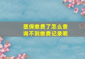 医保缴费了怎么查询不到缴费记录呢