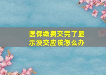 医保缴费交完了显示没交应该怎么办