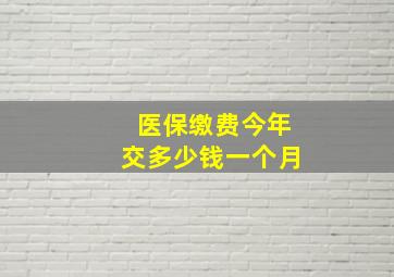 医保缴费今年交多少钱一个月