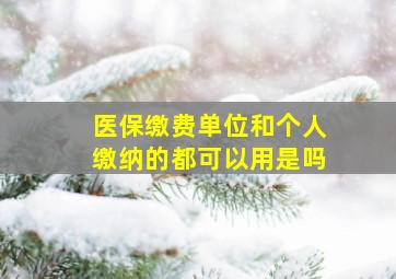 医保缴费单位和个人缴纳的都可以用是吗