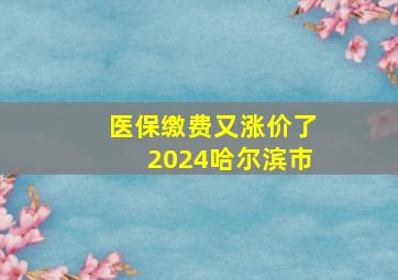 医保缴费又涨价了2024哈尔滨市