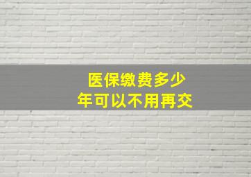 医保缴费多少年可以不用再交