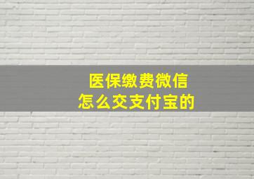 医保缴费微信怎么交支付宝的