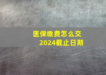 医保缴费怎么交2024截止日期