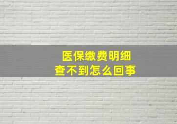 医保缴费明细查不到怎么回事