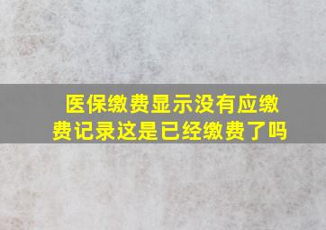 医保缴费显示没有应缴费记录这是已经缴费了吗