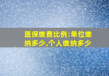 医保缴费比例:单位缴纳多少,个人缴纳多少