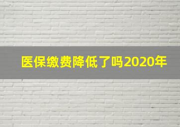 医保缴费降低了吗2020年