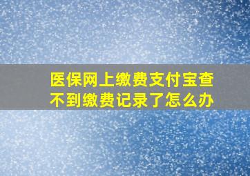 医保网上缴费支付宝查不到缴费记录了怎么办