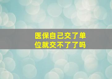 医保自己交了单位就交不了了吗