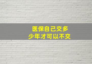 医保自己交多少年才可以不交