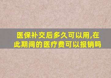 医保补交后多久可以用,在此期间的医疗费可以报销吗