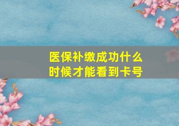 医保补缴成功什么时候才能看到卡号