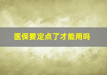 医保要定点了才能用吗