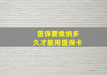 医保要缴纳多久才能用医保卡