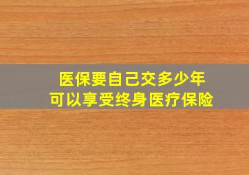 医保要自己交多少年可以享受终身医疗保险