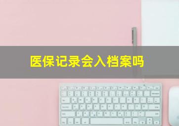 医保记录会入档案吗