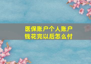 医保账户个人账户钱花完以后怎么付