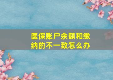 医保账户余额和缴纳的不一致怎么办