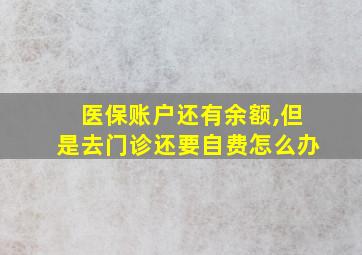 医保账户还有余额,但是去门诊还要自费怎么办