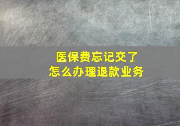 医保费忘记交了怎么办理退款业务