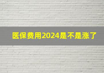 医保费用2024是不是涨了