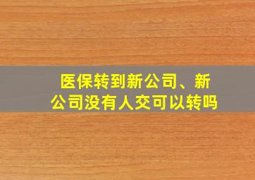 医保转到新公司、新公司没有人交可以转吗