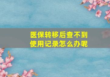 医保转移后查不到使用记录怎么办呢