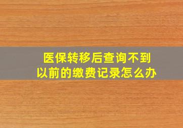 医保转移后查询不到以前的缴费记录怎么办