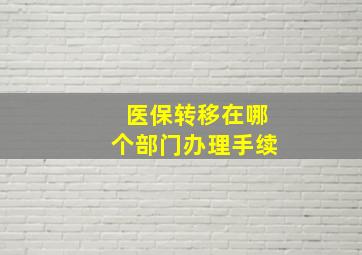 医保转移在哪个部门办理手续