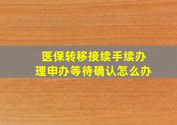 医保转移接续手续办理申办等待确认怎么办