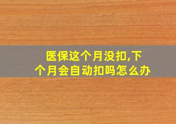 医保这个月没扣,下个月会自动扣吗怎么办