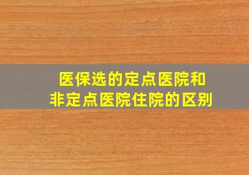 医保选的定点医院和非定点医院住院的区别